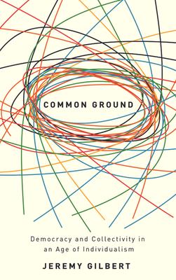 Jeremy Gilbert, Common Ground: Democracy and Collectivity in an Age of Individualism (2014)