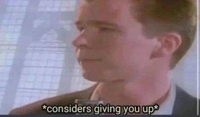 *considers giving you up*