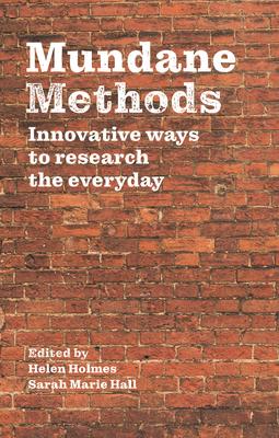 Mundane Methods: Innovative Ways to Research the Everyday – Helen Holmes and Sarah Marie Hall (eds.)