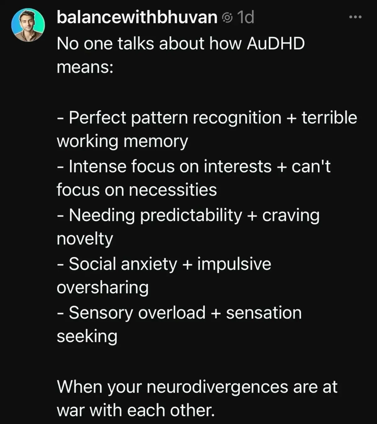 Screenshot of a social media post by 'balancewithbhuvan' on a black background. The post says that AuDHD can mean contradictory experiences happening at once, including strong pattern recognition with poor working memory, intense focus on interests but difficulty focusing on necessities, needing predictability while craving novelty, social anxiety alongside impulsive oversharing, and sensory overload alongside sensation seeking. It ends by saying this is what it feels like when your neurodivergences are at war with each other.